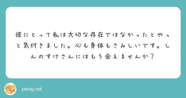 彼にとって私は大切な存在ではなかったとやっと気付きました 心も身体もさみしいです しんのすけさんにはもう会えませ Peing 質問箱