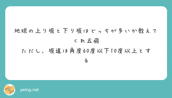 地球の上り坂と下り坂はどっちが多いか教えてくれ五飛 ただし 坂道は角度60度以下10度以上とする Peing 質問箱
