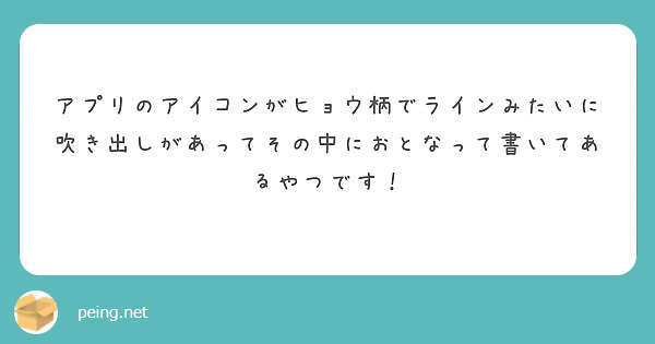 アプリのアイコンがヒョウ柄でラインみたいに吹き出しがあってその中におとなって書いてあるやつです Peing 質問箱