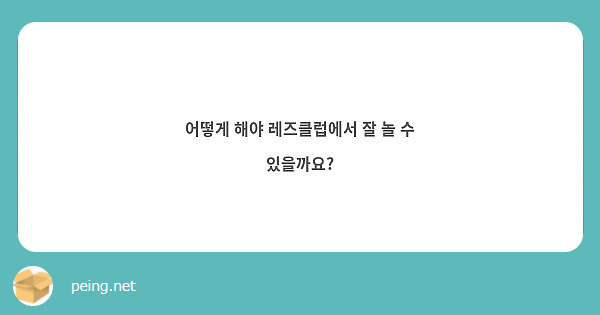 어떻게 해야 레즈클럽에서 잘 놀 수 있을까요? | Peing -질문함-