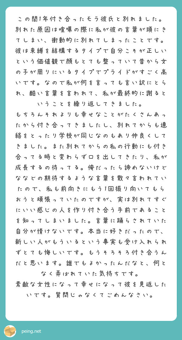 この間1年付き合ったモラ彼氏と別れました 別れた原因は喧嘩の際に私が彼の言葉が頭にきてしまい 衝動的に別れてしま Peing 質問箱