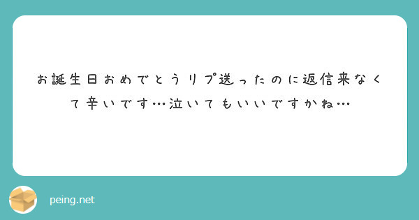 お誕生日おめでとうリプ送ったのに返信来なくて辛いです 泣いてもいいですかね Peing 質問箱