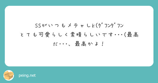 Ssがいつもメチャしk ｹﾞﾌﾝｹﾞﾌﾝ とても可愛らしく素晴らしいです 最高だ 最高かよ Peing 質問箱