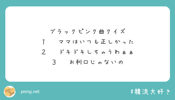 ブラックピンク曲クイズ １ ママはいつも正しかった ２ ドキドキしちゃうわぁぁ ３ お利口じゃないの Peing 質問箱