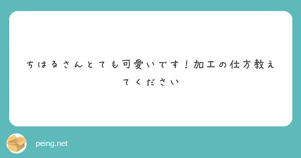 ちはるさんとても可愛いです 加工の仕方教えてください Peing 質問箱