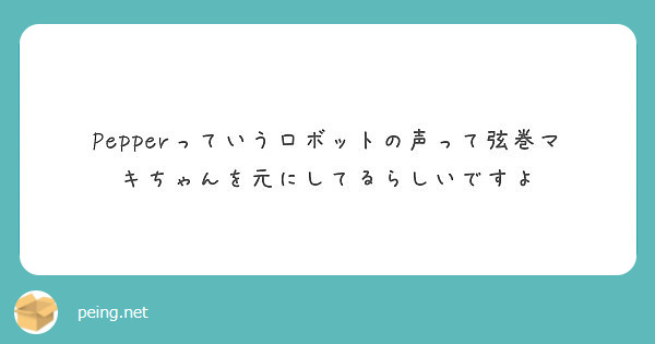 Pepperっていうロボットの声って弦巻マキちゃんを元にしてるらしいですよ Peing 質問箱