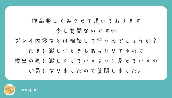 作品楽しくみさせて頂いております
少し質問なのですが
プレイ内容などは相談して行うのでしょうか？
たまに激しいときもあったりするので
演出の為に激しくしているように見せているのか気になりましたので質問しました。