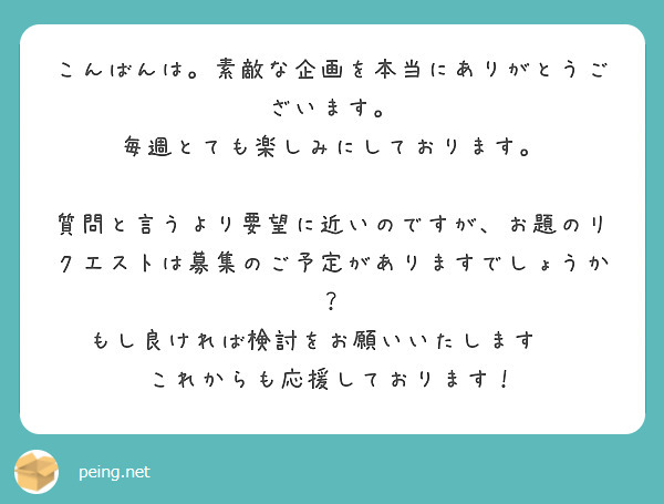 こんばんは。素敵な企画を本当にありがとうございます。 毎週とても楽しみにしております。 | Peing -質問箱-