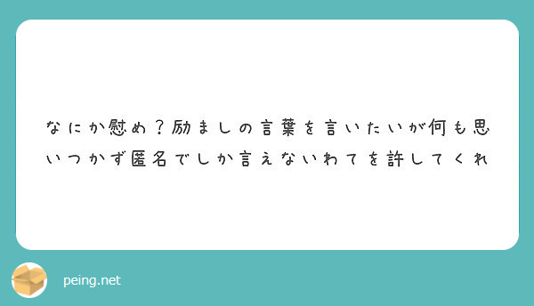 なにか慰め 励ましの言葉を言いたいが何も思いつかず匿名でしか言えないわてを許してくれ Peing 質問箱