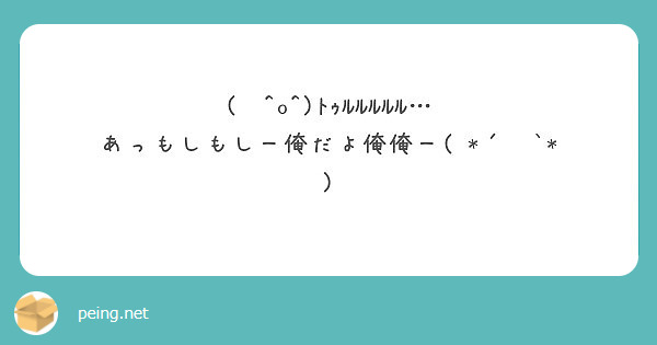 O ﾄｩﾙﾙﾙﾙﾙ あっもしもしー俺だよ俺俺ー Peing 質問箱