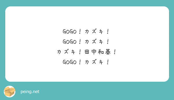 GOGO！カズキ！
GOGO！カズキ！
カズキ！田中和基！
GOGO！カズキ！