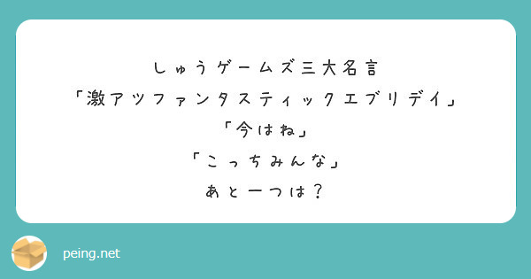 しゅうゲームズ三大名言 激アツファンタスティックエブリデイ 今はね こっちみんな あと一つは Peing 質問箱