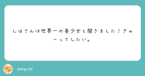 しほさんは世界一の美少女と聞きました ぎゅーってしたい Peing 質問箱