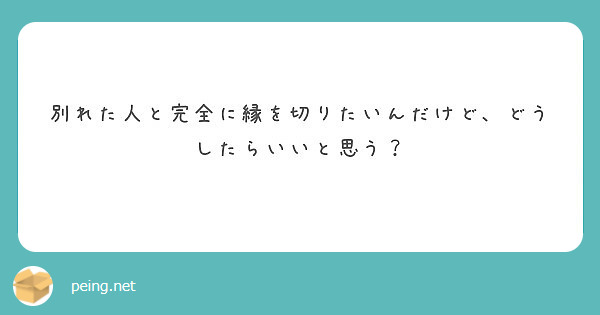 別れた人と完全に縁を切りたいんだけど どうしたらいいと思う Peing 質問箱