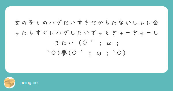 女の子とのハグだいすきだからたなかしゃに会ったらすぐにハグしたいずっとぎゅーぎゅーしてたい W Peing 質問箱