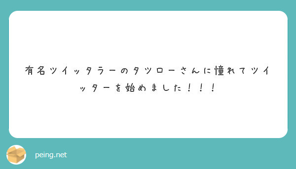 有名ツイッタラーのタツローさんに憧れてツイッターを始めました Peing 質問箱