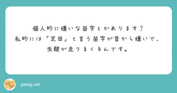 個人的に嫌いな苗字とかあります 私的には 芝田 と言う苗字が昔から嫌いで 虫酸が走りまくるんです Peing 質問箱