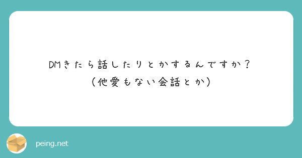 Dmきたら話したりとかするんですか 他愛もない会話とか Peing 質問箱