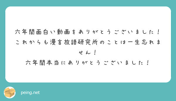 六年間面白い動画をありがとうございました これからも漫言放語研究所のことは一生忘れません Peing 質問箱