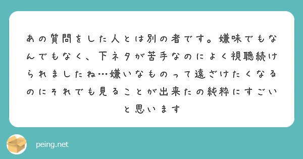 あの質問をした人とは別の者です 嫌味でもなんでもなく 下ネタが苦手なのによく視聴続けられましたね 嫌いなものって Peing 質問箱