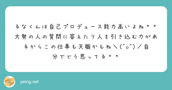 るなくんは自己プロデュース能力高いよね 大勢の人の質問に答えたり人を引き込む力があるからこの仕事も天職かもね Peing 質問箱