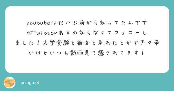 Youtubeはだいぶ前から知ってたんですがtwitterあるの知らなくてフォローしました 大学受験と彼女と別れ Peing 質問箱