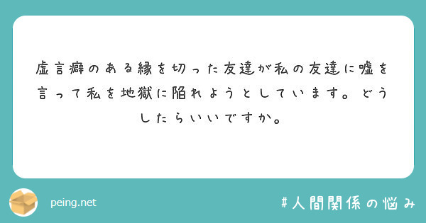 虚言癖のある縁を切った友達が私の友達に嘘を言って私を地獄に陥れようとしています どうしたらいいですか Peing 質問箱