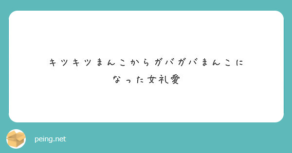 キツキツまんこからガバガバまんこに なった女礼愛 Peing 質問箱