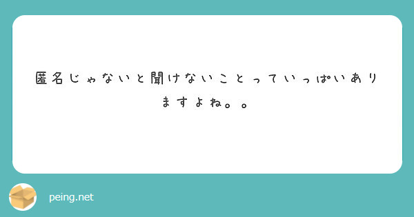 匿名じゃないと聞けないことっていっぱいありますよね。。 | Peing -質問箱-