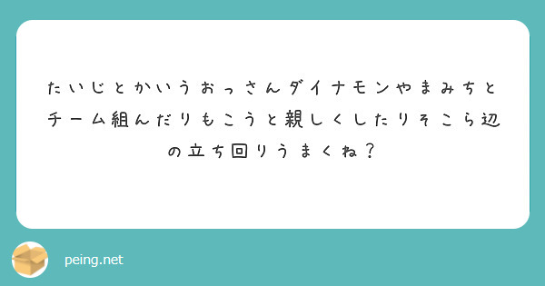 たいじとかいうおっさんダイナモンやまみちとチーム組んだりもこうと親しくしたりそこら辺の立ち回りうまくね Peing 質問箱