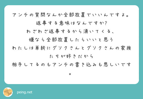 アンチの質問なんか全部放置でいいんですよ 返事する意味はなんですか わざわざ返事するから湧いてくる Peing 質問箱