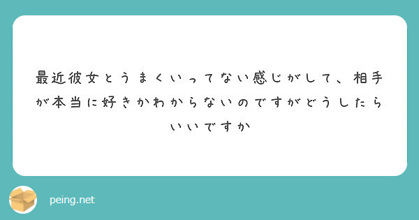 最近彼女とうまくいってない感じがして 相手が本当に好きかわからないのですがどうしたらいいですか Peing 質問箱