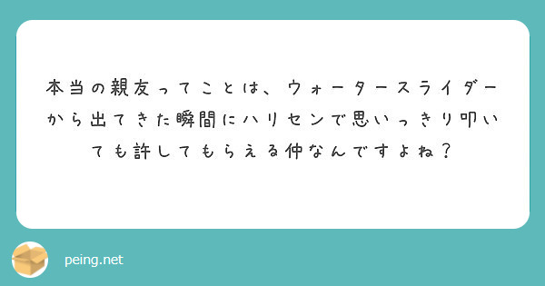 本当の親友ってことは ウォータースライダーから出てきた瞬間にハリセンで思いっきり叩いても許してもらえる仲なんです Peing 質問箱