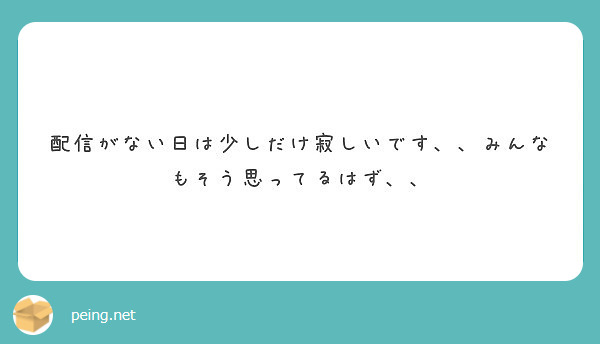 配信がない日は少しだけ寂しいです みんなもそう思ってるはず Peing 質問箱