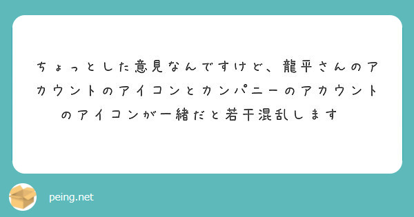 ちょっとした意見なんですけど 龍平さんのアカウントのアイコンとカンパニーのアカウントのアイコンが一緒だと若干混乱 Peing 質問箱