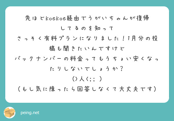 先ほどkoekoe経由でうがいちゃんが復帰してるのを知って
さっそく有料プランになりました！1月分の投稿も聞きたいんですけど
バックナンバーの料金ってもうちょい安くなったりしないでしょうか？
(>人<;; )
（もし気に障ったら回答しなくて大丈夫です）