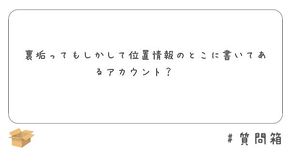 裏垢ってもしかして位置情報のとこに書いてあるアカウント？🤔🤔