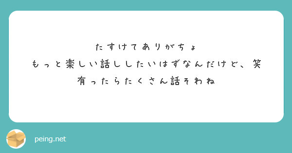 たすけてありがちょ もっと楽しい話ししたいはずなんだけど 笑 有ったらたくさん話そわね Peing 質問箱