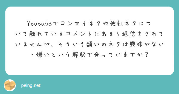 Youtubeでコンマイネタや他社ネタについて触れているコメントにあまり返信をされていませんが そういう類いのネ Peing 質問箱