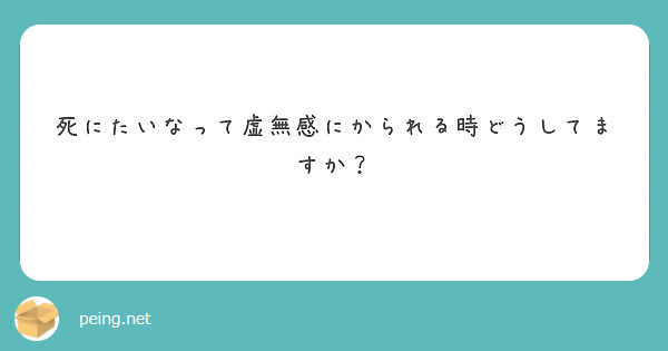 死にたいなって虚無感にかられる時どうしてますか Peing 質問箱