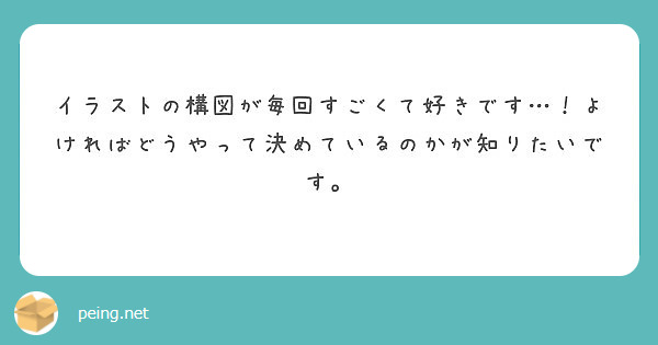 イラストの構図が毎回すごくて好きです よければどうやって決めているのかが知りたいです Peing 質問箱