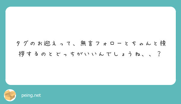 タグのお迎えって 無言フォローとちゃんと挨拶するのとどっちがいいんでしょうね Peing 質問箱