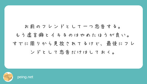 お前のフレンドとして一つ忠告する もう虚言癖とイキるのはやめたほうが良い Peing 質問箱