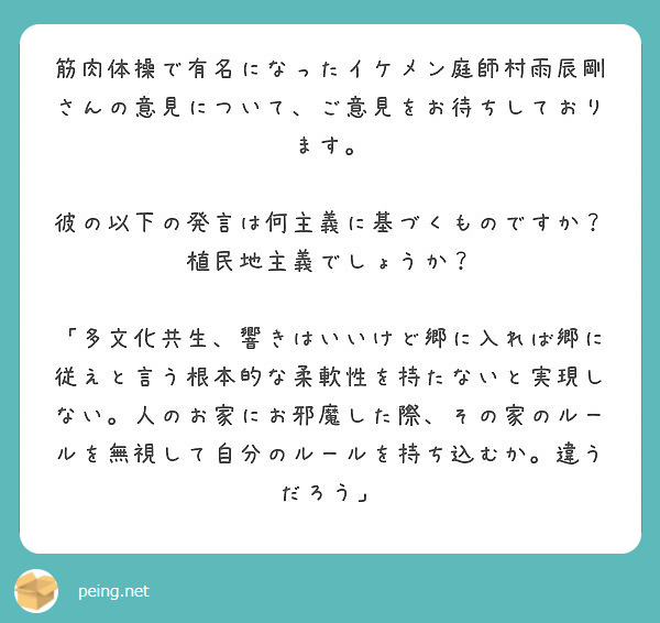 筋肉体操で有名になったイケメン庭師村雨辰剛さんの意見について、ご意見をお待ちしております。

彼の以下の発言は何主義に基づくものですか？
植民地主義でしょうか？

「多文化共生、響きはいいけど郷に入れば郷に従えと言う根本的な柔軟性を持たないと実現しない。人のお家にお邪魔した際、その家のルールを無視して自分のルールを持ち込むか。違うだろう」
