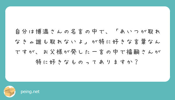 自分は博満さんの名言の中で あいつが取れなきゃ誰も取れないよ が特に好きな言葉なんですが お父様が発した一言の Peing 質問箱