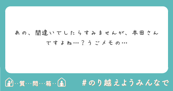 あの 間違いでしたらすみませんが 本田さんですよね うごメモの Peing 質問箱