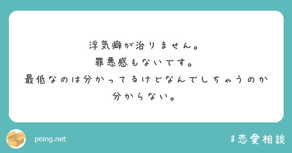 浮気癖が治りません 罪悪感もないです 最低なのは分かってるけどなんでしちゃうのか分からない Peing 質問箱