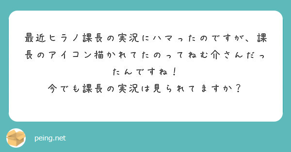 最近ヒラノ課長の実況にハマったのですが 課長のアイコン描かれてたのってねむ介さんだったんですね Peing 質問箱