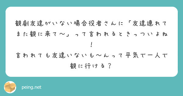 観劇友達がいない場合役者さんに 友達連れてまた観に来て って言われるときっついよね Peing 質問箱