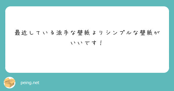 最近している派手な壁紙よりシンプルな壁紙がいいです Peing 質問箱